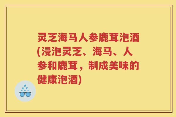 灵芝海马人参鹿茸泡酒(浸泡灵芝、海马、人参和鹿茸，制成美味的健康泡酒)