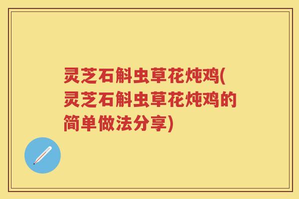 灵芝石斛虫草花炖鸡(灵芝石斛虫草花炖鸡的简单做法分享)