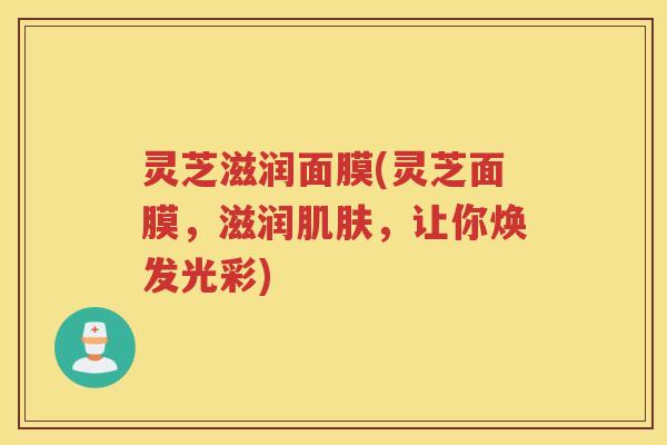 灵芝滋润面膜(灵芝面膜，滋润，让你焕发光彩)