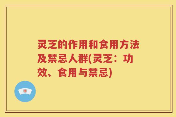 灵芝的作用和食用方法及禁忌人群(灵芝：功效、食用与禁忌)