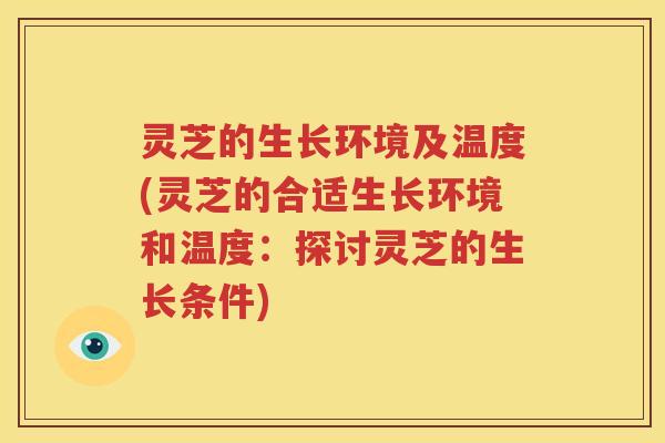 灵芝的生长环境及温度(灵芝的合适生长环境和温度：探讨灵芝的生长条件)