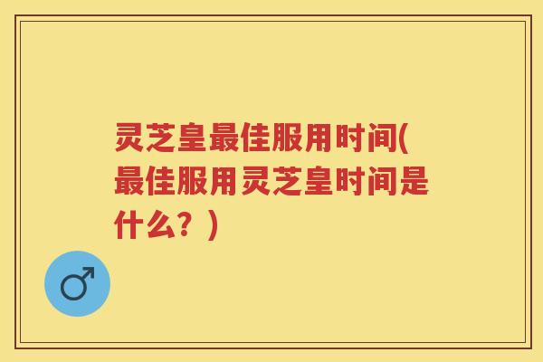 灵芝皇佳服用时间(佳服用灵芝皇时间是什么？)