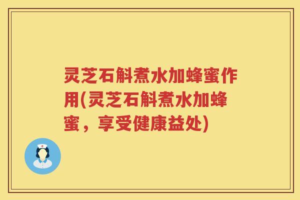 灵芝石斛煮水加蜂蜜作用(灵芝石斛煮水加蜂蜜，享受健康益处)