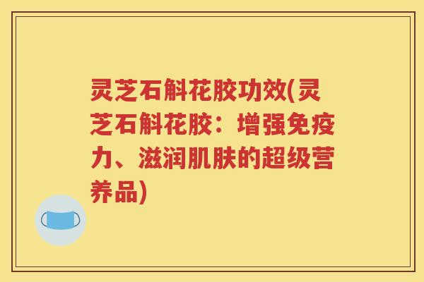 灵芝石斛花胶功效(灵芝石斛花胶：增强免疫力、滋润的超级营养品)