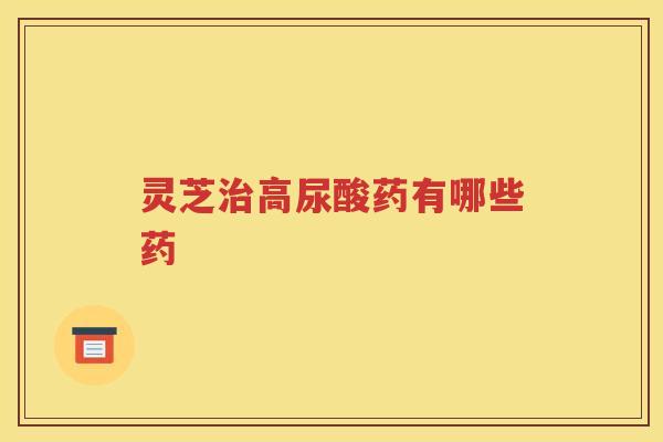 灵芝高尿酸药有哪些药
