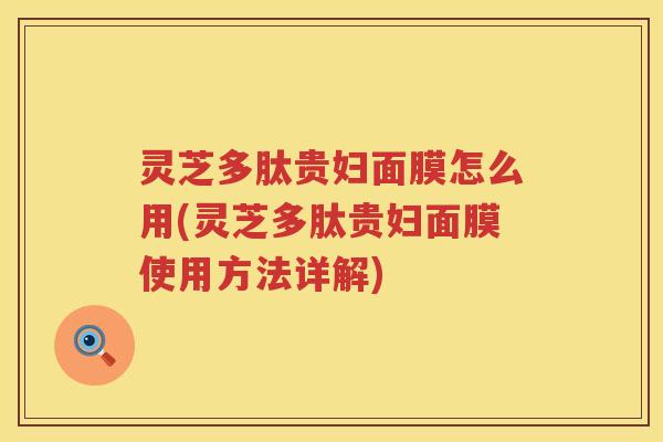灵芝多肽贵妇面膜怎么用(灵芝多肽贵妇面膜使用方法详解)