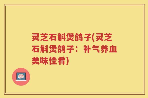 灵芝石斛煲鸽子(灵芝石斛煲鸽子：美味佳肴)