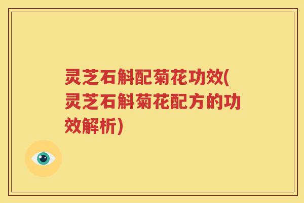 灵芝石斛配菊花功效(灵芝石斛菊花配方的功效解析)