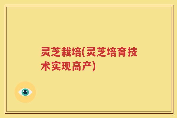 灵芝栽培(灵芝培育技术实现高产)