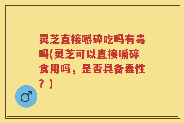 灵芝直接嚼碎吃吗有毒吗(灵芝可以直接嚼碎食用吗，是否具备毒性？)