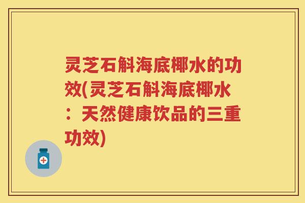 灵芝石斛海底椰水的功效(灵芝石斛海底椰水：天然健康饮品的三重功效)