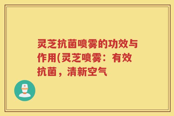 灵芝喷雾的功效与作用(灵芝喷雾：有效，清新空气