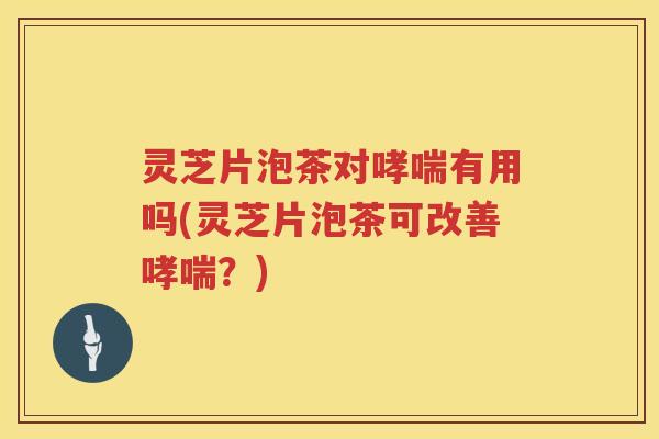 灵芝片泡茶对有用吗(灵芝片泡茶可改善？)