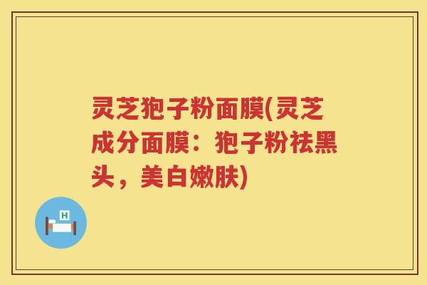 灵芝狍子粉面膜(灵芝成分面膜:狍子粉祛黑头,美白嫩肤) 灵芝狍子粉面膜(灵芝成分面膜:狍子粉祛黑头,美白嫩肤)
