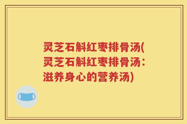 灵芝石斛红枣排骨汤(灵芝石斛红枣排骨汤:滋养身心的营养汤) 灵芝石斛红枣排骨汤(灵芝石斛红枣排骨汤:滋养身心的营养汤)