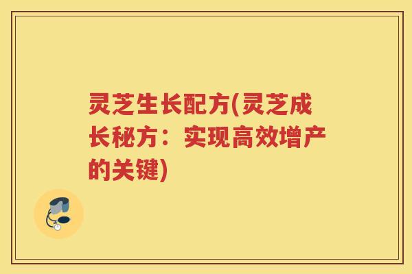 灵芝生长配方(灵芝成长秘方：实现高效增产的关键)