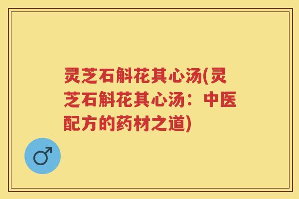 灵芝石斛花其心汤(灵芝石斛花其心汤：中医配方的药材之道)
