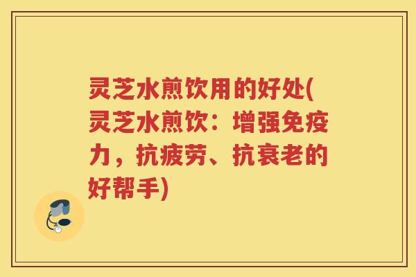 灵芝水煎饮用的好处(灵芝水煎饮：增强免疫力，、抗的好帮手)