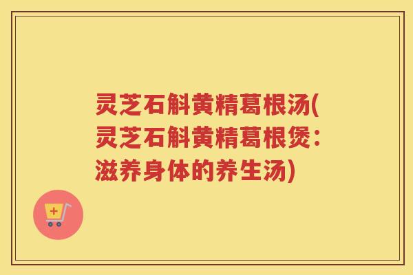 灵芝石斛黄精葛根汤(灵芝石斛黄精葛根煲：滋养身体的养生汤)