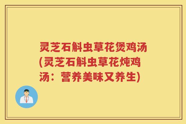 灵芝石斛虫草花煲鸡汤(灵芝石斛虫草花炖鸡汤：营养美味又养生)