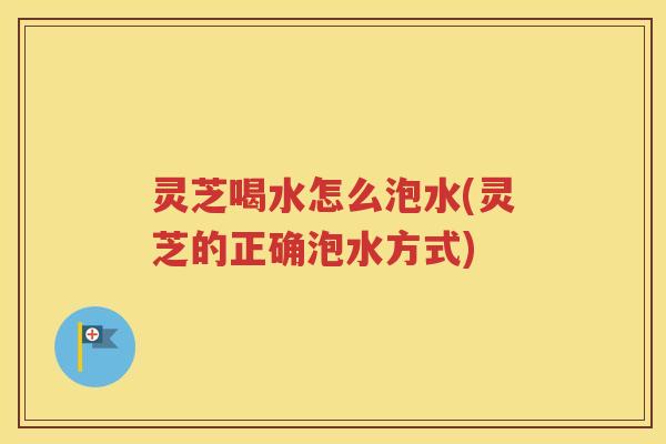 灵芝喝水怎么泡水(灵芝的正确泡水方式) 灵芝喝水怎么泡水(灵芝的正确泡水方式)