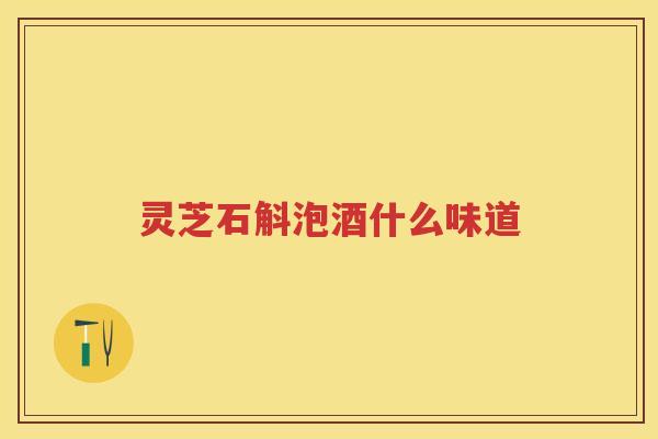 灵芝石斛泡酒什么味道 灵芝石斛泡酒什么味道