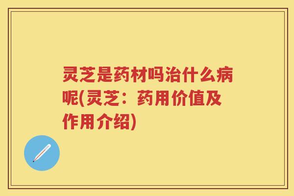 灵芝是药材吗什么呢(灵芝:药用价值及作用介绍) 灵芝是药材吗什么呢(灵芝:药用价值及作用介绍)