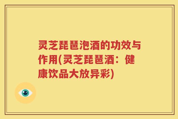 灵芝琵琶泡酒的功效与作用(灵芝琵琶酒：健康饮品大放异彩)