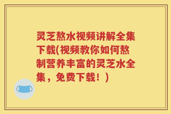 灵芝熬水视频讲解全集下载(视频教你如何熬制营养丰富的灵芝水全集，免费下载！)