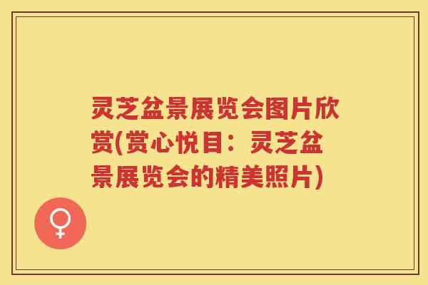灵芝盆景展览会图片欣赏(赏心悦目：灵芝盆景展览会的精美照片)
