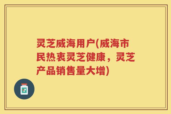 灵芝威海用户(威海市民热衷灵芝健康，灵芝产品销售量大增)
