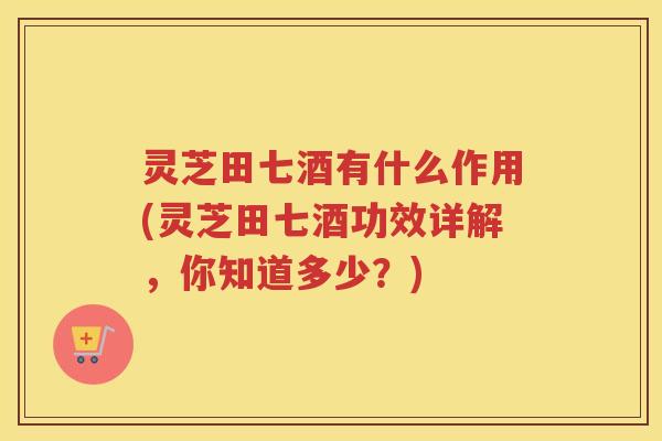 灵芝田七酒有什么作用(灵芝田七酒功效详解，你知道多少？)