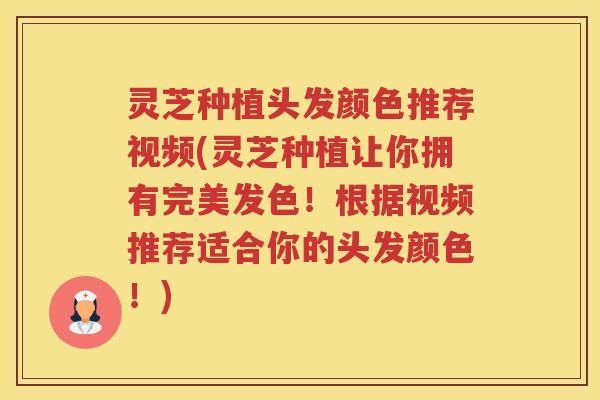 灵芝种植头发颜色推荐视频(灵芝种植让你拥有完美发色！根据视频推荐适合你的头发颜色！)