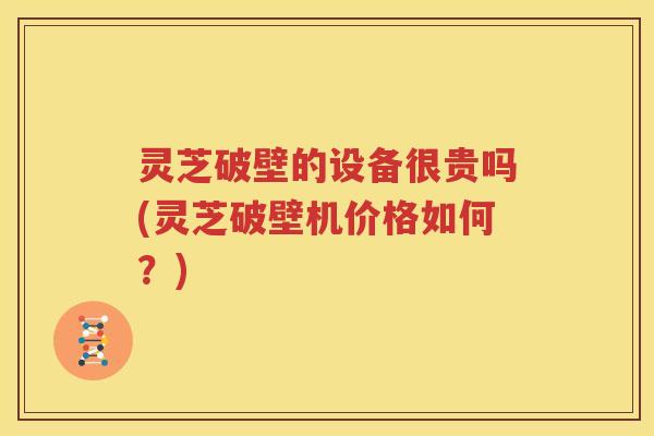 灵芝破壁的设备很贵吗(灵芝破壁机价格如何？)