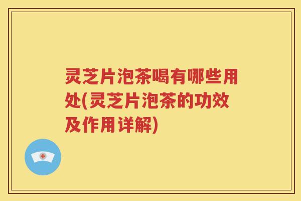 灵芝片泡茶喝有哪些用处(灵芝片泡茶的功效及作用详解)