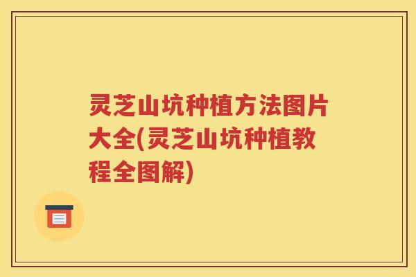 灵芝山坑种植方法图片大全(灵芝山坑种植教程全图解)