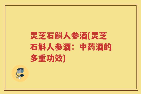 灵芝石斛人参酒(灵芝石斛人参酒：酒的多重功效)
