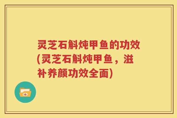 灵芝石斛炖甲鱼的功效(灵芝石斛炖甲鱼，滋补养颜功效全面)