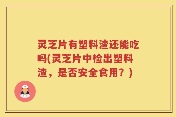 灵芝片有塑料渣还能吃吗(灵芝片中检出塑料渣，是否安全食用？)