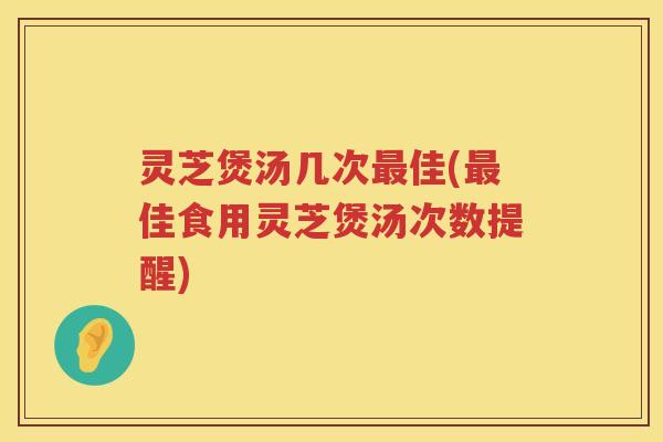 灵芝煲汤几次佳(佳食用灵芝煲汤次数提醒) 灵芝煲汤几次佳(佳食用灵芝煲汤次数提醒)