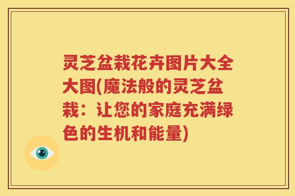 灵芝盆栽花卉图片大全大图(魔法般的灵芝盆栽：让您的家庭充满绿色的生机和能量)