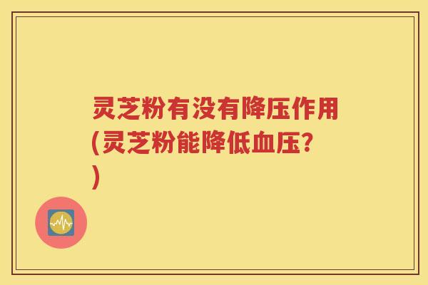 灵芝粉有没有作用(灵芝粉能降低？)