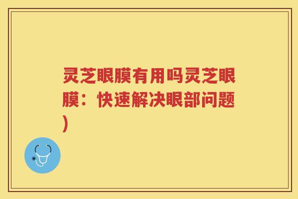 灵芝眼膜有用吗灵芝眼膜：快速解决眼部问题)