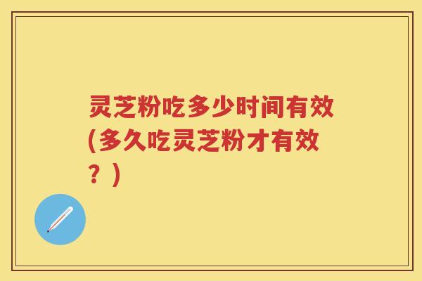 灵芝粉吃多少时间有效(多久吃灵芝粉才有效？)