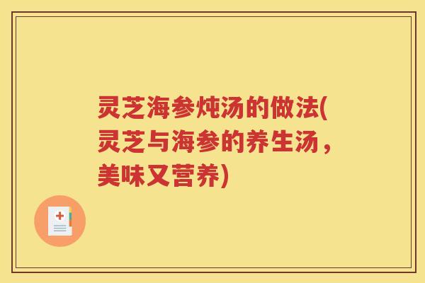 灵芝海参炖汤的做法(灵芝与海参的养生汤，美味又营养)
