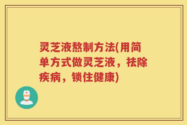 灵芝液熬制方法(用简单方式做灵芝液，祛除，锁住健康)