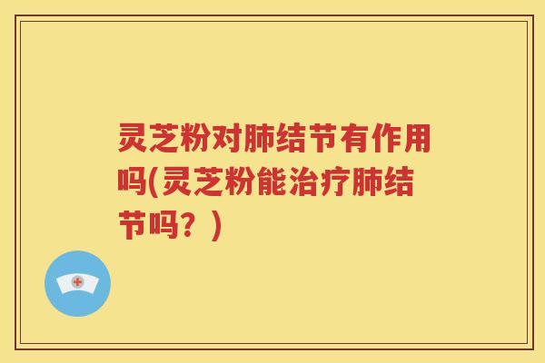 灵芝粉对结节有作用吗(灵芝粉能结节吗？)