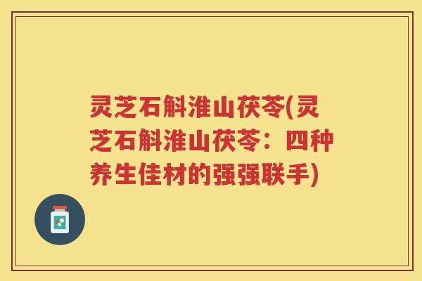 灵芝石斛淮山茯苓(灵芝石斛淮山茯苓：四种养生佳材的强强联手)
