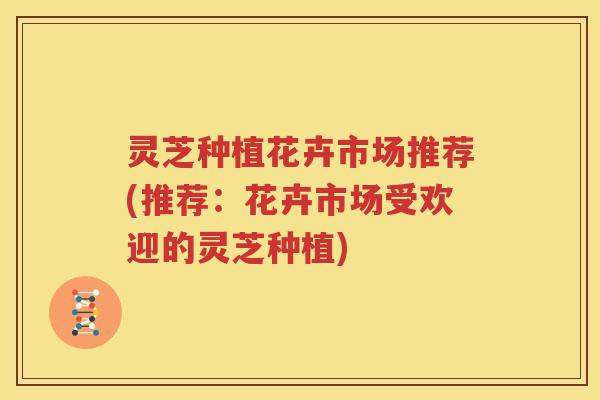 灵芝种植花卉市场推荐(推荐：花卉市场受欢迎的灵芝种植)