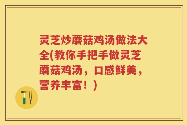 灵芝炒蘑菇鸡汤做法大全(教你手把手做灵芝蘑菇鸡汤，口感鲜美，营养丰富！)